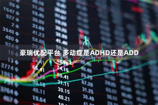 豪瑞优配平台 多动症是ADHD还是ADD