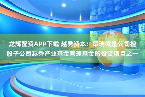 龙辉配资APP下载 越秀资本：昂瑞微是公司控股子公司越秀产业基金管理基金的投资项目之一