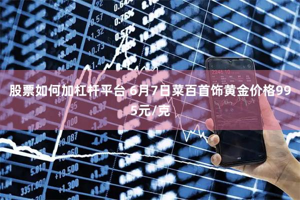 股票如何加杠杆平台 6月7日菜百首饰黄金价格995元/克