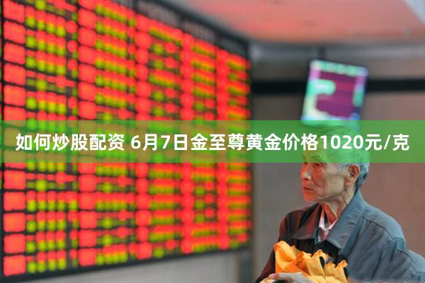 如何炒股配资 6月7日金至尊黄金价格1020元/克