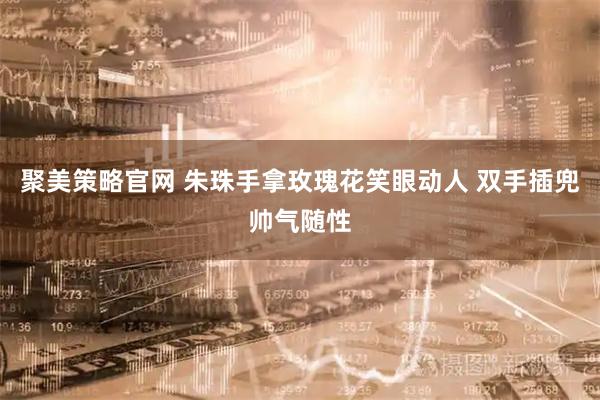 聚美策略官网 朱珠手拿玫瑰花笑眼动人 双手插兜帅气随性