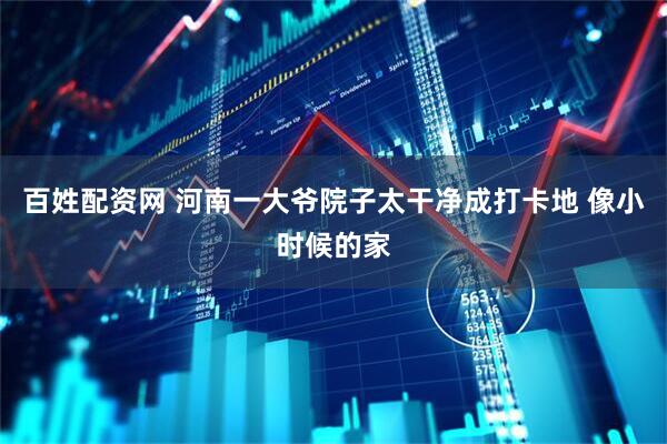 百姓配资网 河南一大爷院子太干净成打卡地 像小时候的家