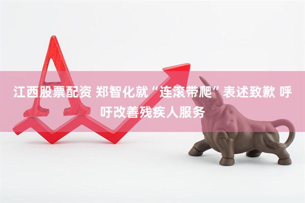 江西股票配资 郑智化就“连滚带爬”表述致歉 呼吁改善残疾人服务