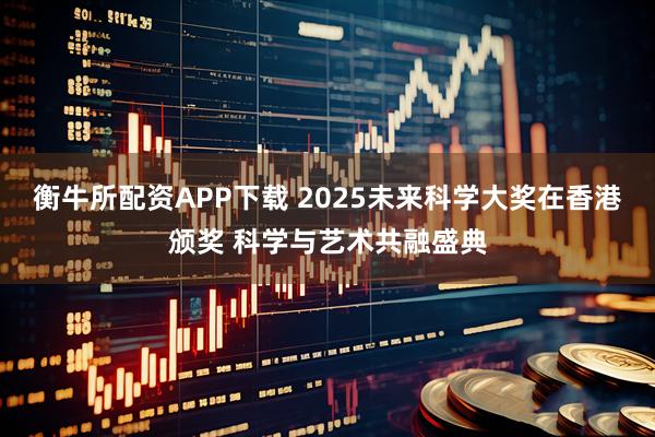 衡牛所配资APP下载 2025未来科学大奖在香港颁奖 科学与艺术共融盛典