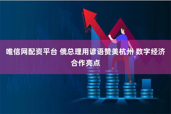 唯信网配资平台 俄总理用谚语赞美杭州 数字经济合作亮点