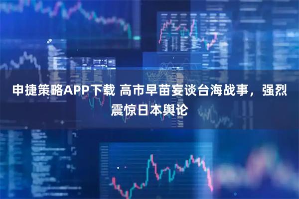 申捷策略APP下载 高市早苗妄谈台海战事，强烈震惊日本舆论