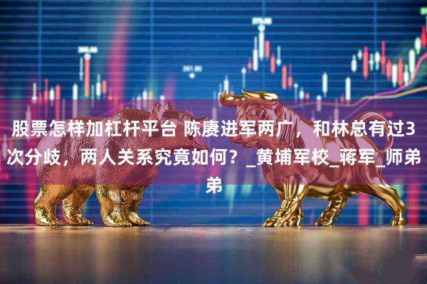 股票怎样加杠杆平台 陈赓进军两广，和林总有过3次分歧，两人关系究竟如何？_黄埔军校_蒋军_师弟