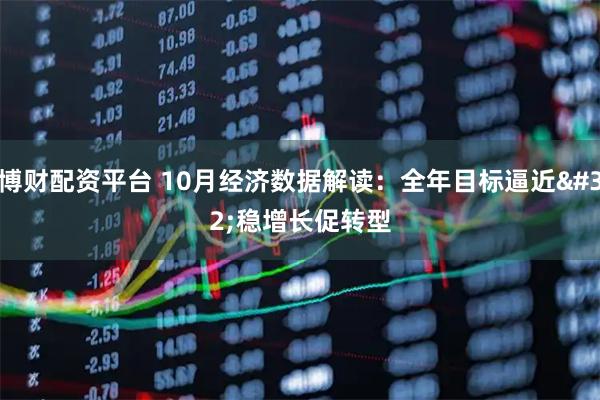 博财配资平台 10月经济数据解读：全年目标逼近 稳增长促转型