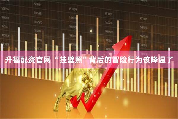 升福配资官网 “挂壁照”背后的冒险行为该降温了