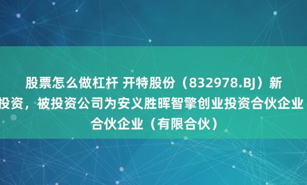 股票怎么做杠杆 开特股份（832978.BJ）新增一起对外投资，被投资公司为安义胜晖智擎创业投资合伙企业（有限合伙）
