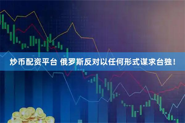 炒币配资平台 俄罗斯反对以任何形式谋求台独！