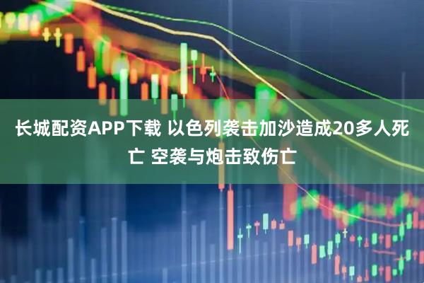 长城配资APP下载 以色列袭击加沙造成20多人死亡 空袭与炮击致伤亡