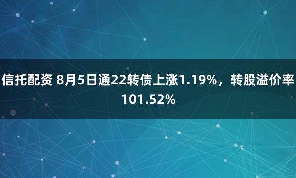 信托配资 8月5日通22转债上涨1.19%，转股溢价率101.52%