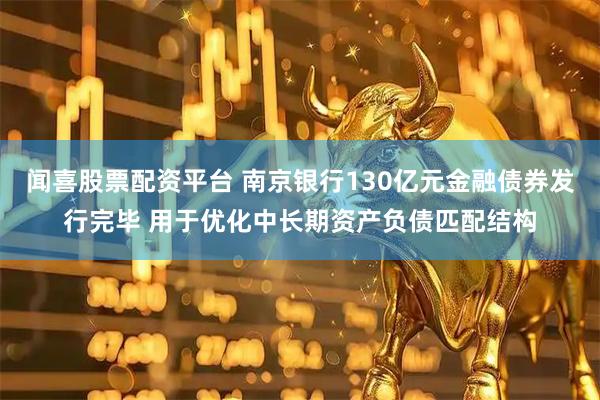 闻喜股票配资平台 南京银行130亿元金融债券发行完毕 用于优化中长期资产负债匹配结构