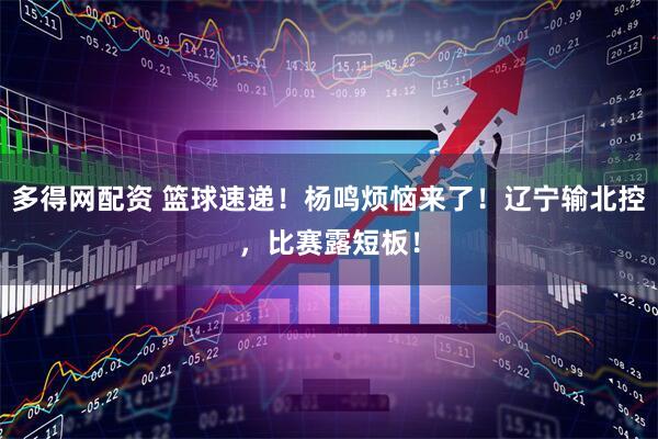 多得网配资 篮球速递！杨鸣烦恼来了！辽宁输北控，比赛露短板！