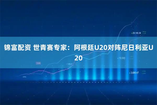 锦富配资 世青赛专家：阿根廷U20对阵尼日利亚U20