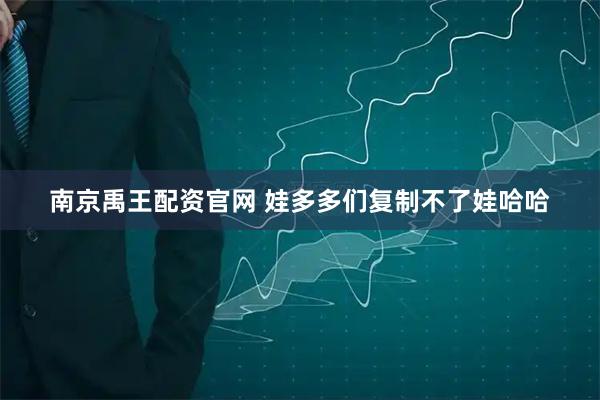 南京禹王配资官网 娃多多们复制不了娃哈哈