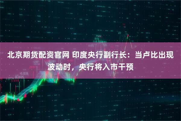 北京期货配资官网 印度央行副行长：当卢比出现波动时，央行将入市干预