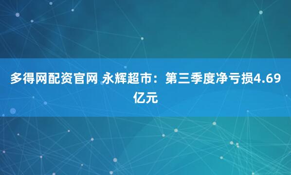 多得网配资官网 永辉超市：第三季度净亏损4.69亿元