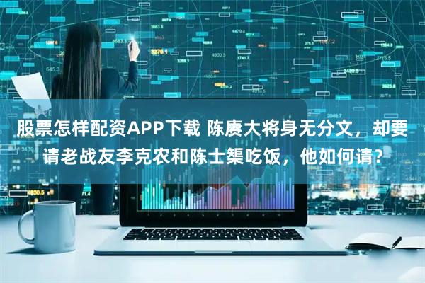 股票怎样配资APP下载 陈赓大将身无分文，却要请老战友李克农和陈士榘吃饭，他如何请？
