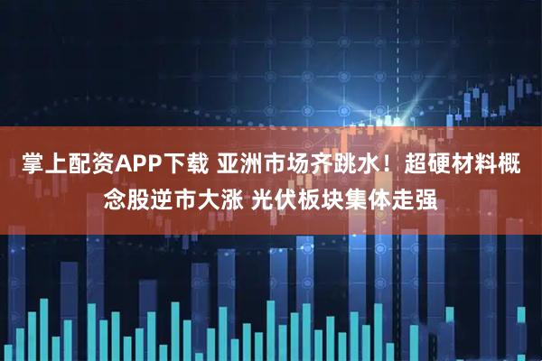 掌上配资APP下载 亚洲市场齐跳水！超硬材料概念股逆市大涨 光伏板块集体走强