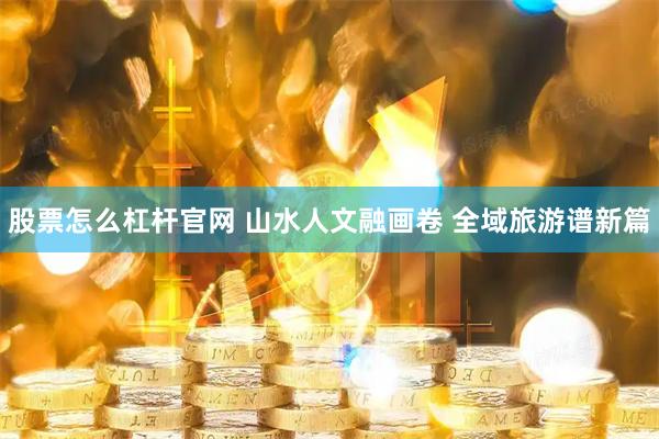 股票怎么杠杆官网 山水人文融画卷 全域旅游谱新篇