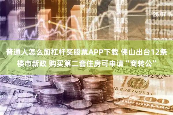 普通人怎么加杠杆买股票APP下载 佛山出台12条楼市新政 购买第二套住房可申请“商转公”