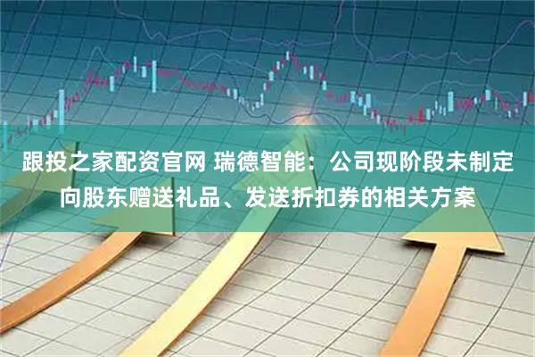 跟投之家配资官网 瑞德智能：公司现阶段未制定向股东赠送礼品、发送折扣券的相关方案