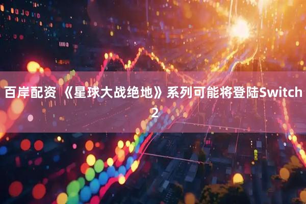 百岸配资 《星球大战绝地》系列可能将登陆Switch 2