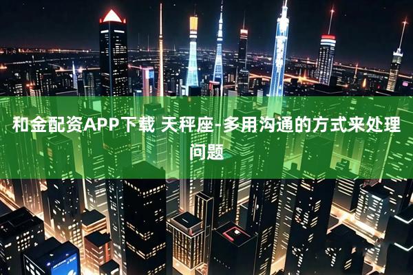 和金配资APP下载 天秤座-多用沟通的方式来处理问题