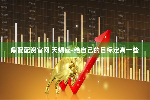 鼎配配资官网 天蝎座-给自己的目标定高一些