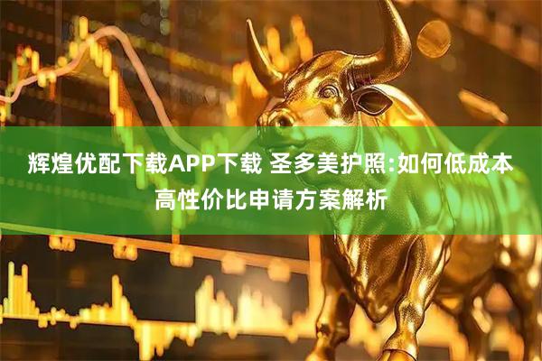 辉煌优配下载APP下载 圣多美护照:如何低成本高性价比申请方案解析