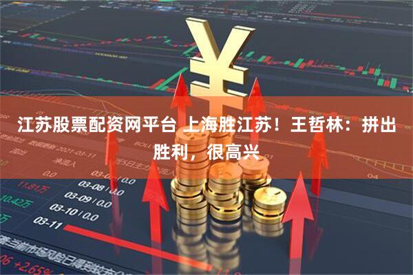 江苏股票配资网平台 上海胜江苏！王哲林：拼出胜利，很高兴