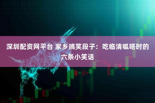 深圳配资网平台 家乡搞笑段子：吃临清呱嗒时的六条小笑话