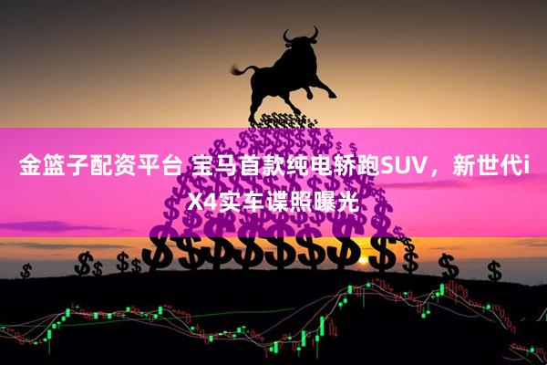 金篮子配资平台 宝马首款纯电轿跑SUV，新世代iX4实车谍照曝光