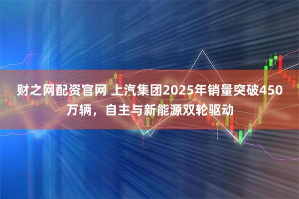 财之网配资官网 上汽集团2025年销量突破450万辆，自主与新能源双轮驱动