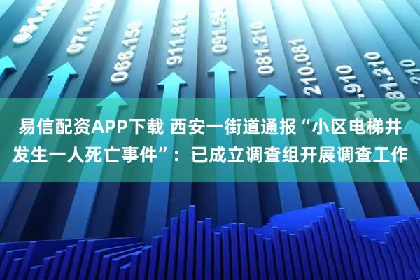 易信配资APP下载 西安一街道通报“小区电梯井发生一人死亡事件”：已成立调查组开展调查工作