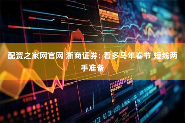 配资之家网官网 浙商证券: 看多马年春节 短线两手准备