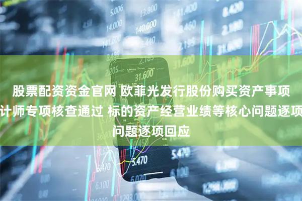 股票配资资金官网 欧菲光发行股份购买资产事项获会计师专项核查通过 标的资产经营业绩等核心问题逐项回应