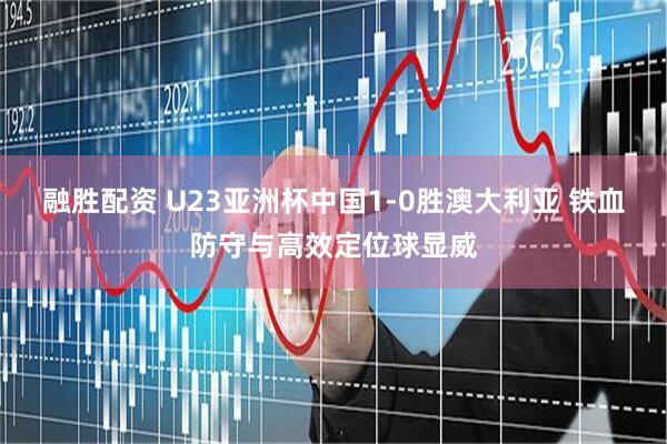 融胜配资 U23亚洲杯中国1-0胜澳大利亚 铁血防守与高效定位球显威