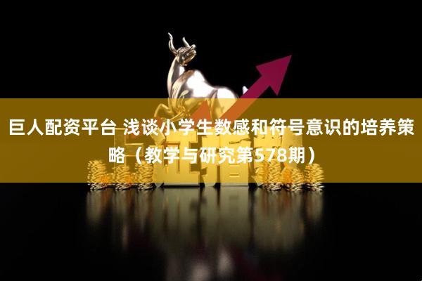 巨人配资平台 浅谈小学生数感和符号意识的培养策略（教学与研究第578期）