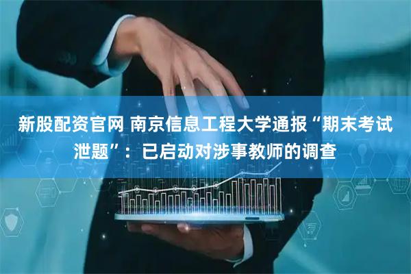 新股配资官网 南京信息工程大学通报“期末考试泄题”：已启动对涉事教师的调查