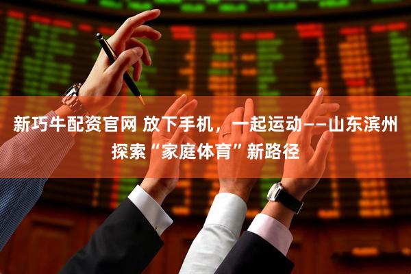 新巧牛配资官网 放下手机，一起运动——山东滨州探索“家庭体育”新路径