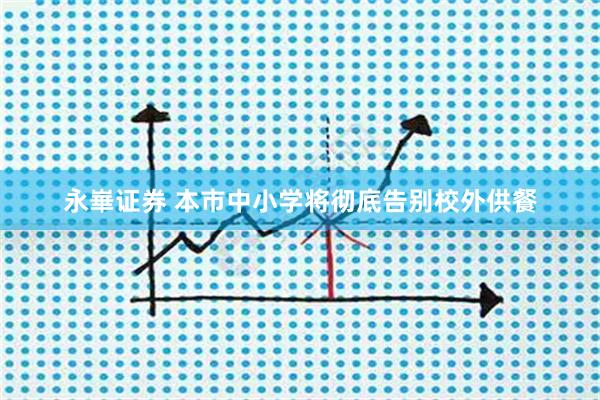 永崋证券 本市中小学将彻底告别校外供餐