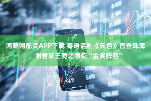 鸿腾网配资APP下载 粤语话剧《天色》首登珠海，谢君豪王菀之领衔“金奖阵容”