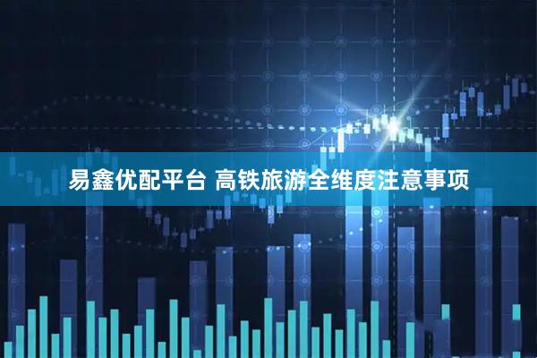 易鑫优配平台 高铁旅游全维度注意事项