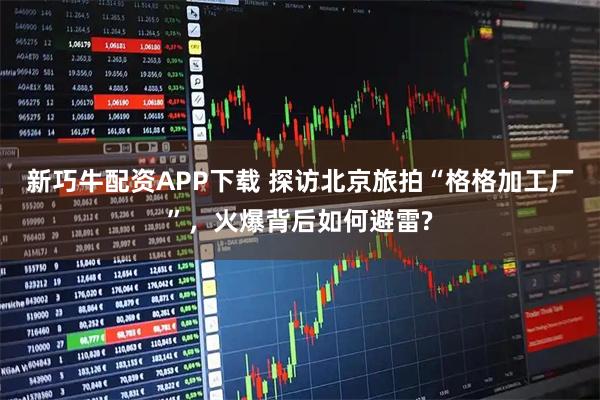 新巧牛配资APP下载 探访北京旅拍“格格加工厂”，火爆背后如何避雷?