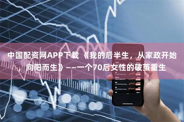 中国配资网APP下载 《我的后半生，从家政开始，向阳而生》——一个70后女性的破茧重生