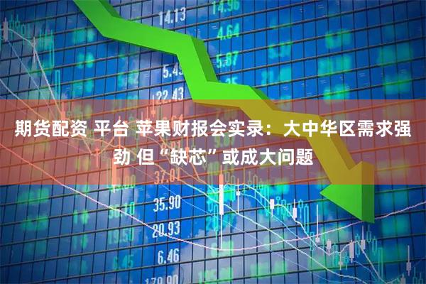 期货配资 平台 苹果财报会实录：大中华区需求强劲 但“缺芯”或成大问题