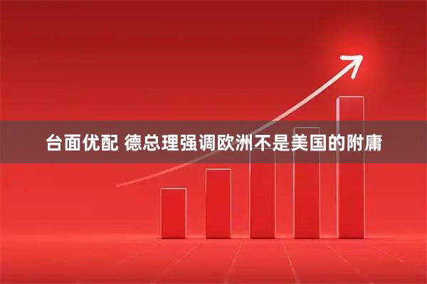 台面优配 德总理强调欧洲不是美国的附庸
